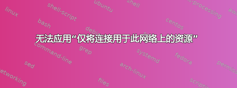 无法应用“仅将连接用于此网络上的资源”