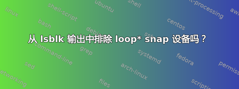 从 lsblk 输出中排除 loop* snap 设备吗？