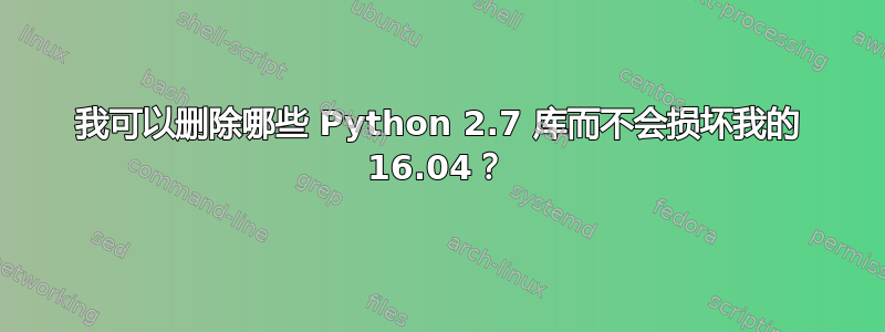 我可以删除哪些 Python 2.7 库而不会损坏我的 16.04？