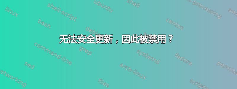 无法安全更新，因此被禁用？