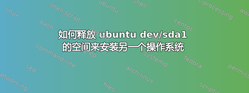 如何释放 ubuntu dev/sda1 的空间来安装另一个操作系统