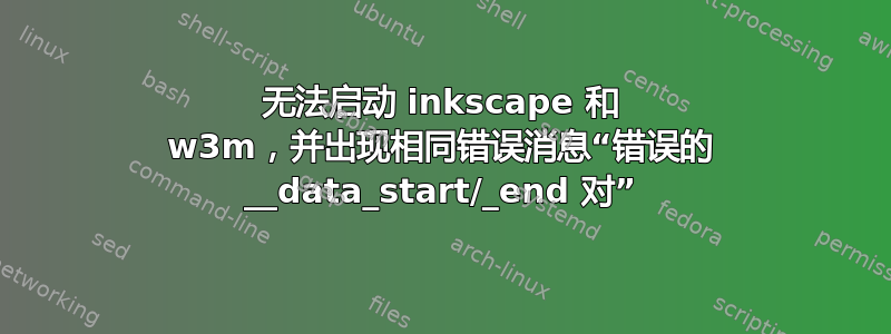 无法启动 inkscape 和 w3m，并出现相同错误消息“错误的 __data_start/_end 对”