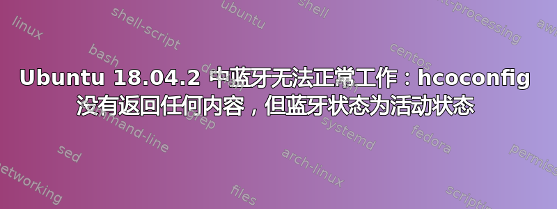 Ubuntu 18.04.2 中蓝牙无法正常工作：hcoconfig 没有返回任何内容，但蓝牙状态为活动状态