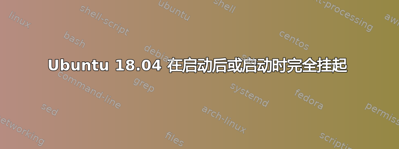 Ubuntu 18.04 在启动后或启动时完全挂起