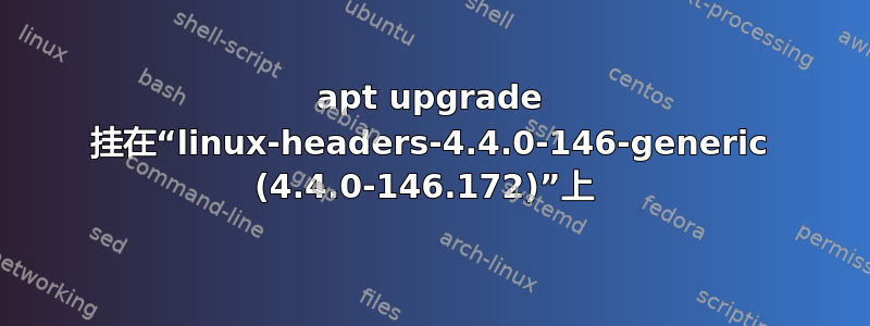 apt upgrade 挂在“linux-headers-4.4.0-146-generic (4.4.0-146.172)”上 