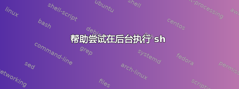 帮助尝试在后台执行 sh