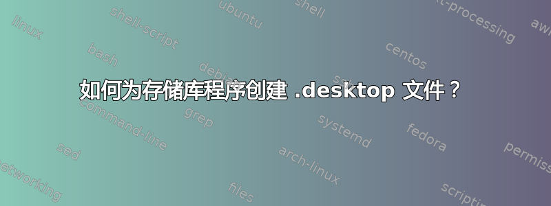 如何为存储库程序创建 .desktop 文件？