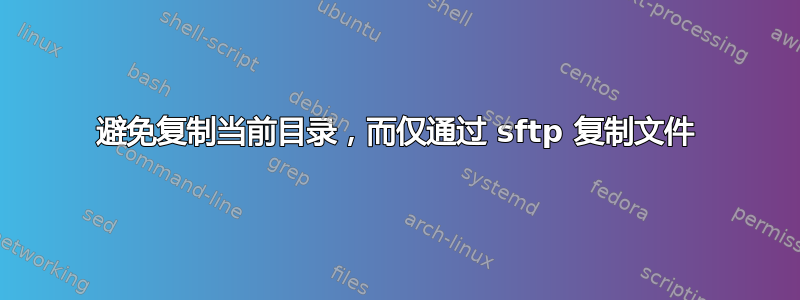 避免复制当前目录，而仅通过 sftp 复制文件