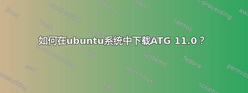 如何在ubuntu系统中下载ATG 11.0？