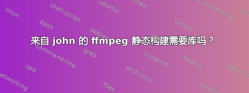 来自 john 的 ffmpeg 静态构建需要库吗？