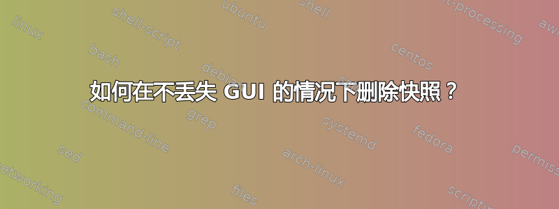 如何在不丢失 GUI 的情况下删除快照？