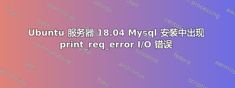 Ubuntu 服务器 18.04 Mysql 安装中出现 print_req_error I/O 错误