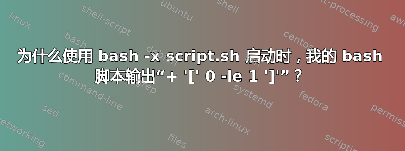 为什么使用 bash -x script.sh 启动时，我的 bash 脚本输出“+ '[' 0 -le 1 ']'”？