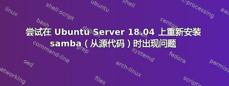 尝试在 Ubuntu Server 18.04 上重新安装 samba（从源代码）时出现问题