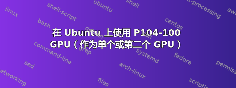 在 Ubuntu 上使用 P104-100 GPU（作为单个或第二个 GPU）