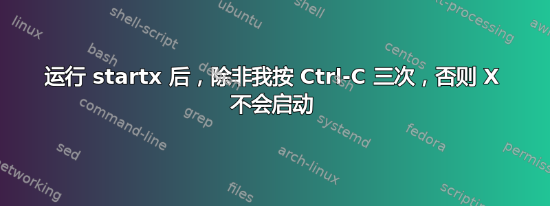 运行 startx 后，除非我按 Ctrl-C 三次，否则 X 不会启动