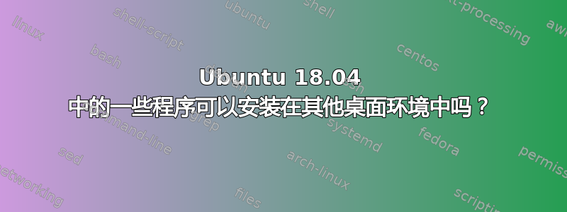 Ubuntu 18.04 中的一些程序可以安装在其他桌面环境中吗？