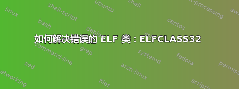 如何解决错误的 ELF 类：ELFCLASS32