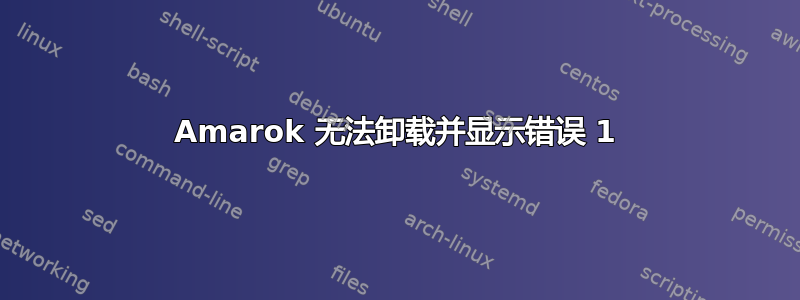 Amarok 无法卸载并显示错误 1