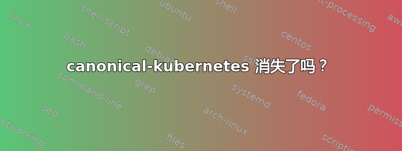 canonical-kubernetes 消失了吗？