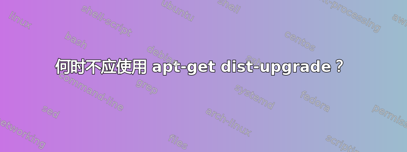 何时不应使用 apt-get dist-upgrade？