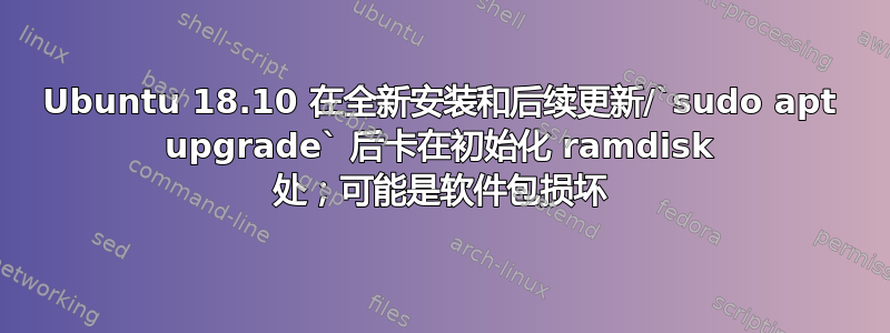 Ubuntu 18.10 在全新安装和后续更新/`sudo apt upgrade` 后卡在初始化 ramdisk 处；可能是软件包损坏