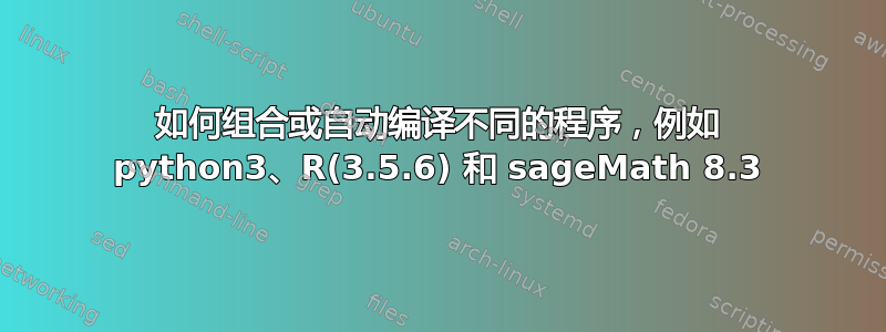 如何组合或自动编译不同的程序，例如 python3、R(3.5.6) 和 sageMath 8.3