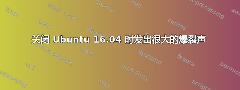 关闭 Ubuntu 16.04 时发出很大的爆裂声