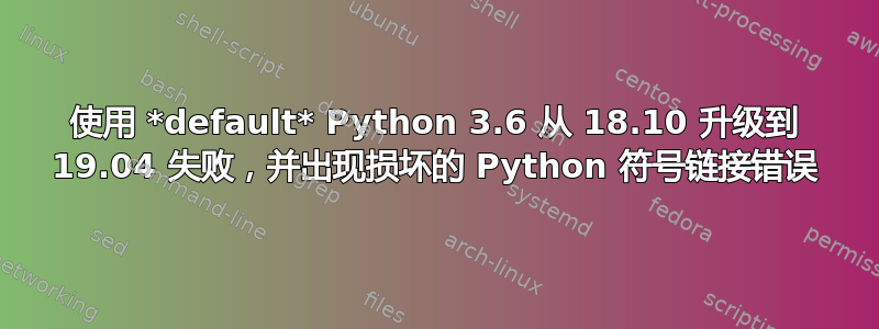 使用 *default* Python 3.6 从 18.10 升级到 19.04 失败，并出现损坏的 Python 符号链接错误