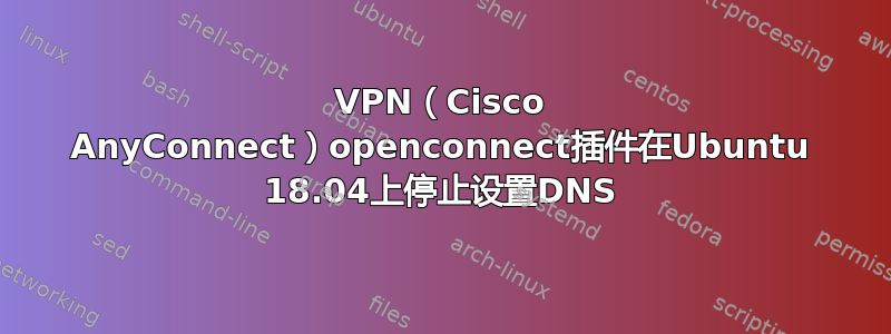 VPN（Cisco AnyConnect）openconnect插件在Ubuntu 18.04上停止设置DNS