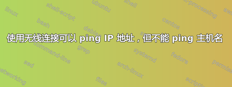 使用无线连接可以 ping IP 地址，但不能 ping 主机名