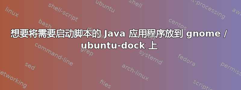 想要将需要启动脚本的 Java 应用程序放到 gnome / ubuntu-dock 上