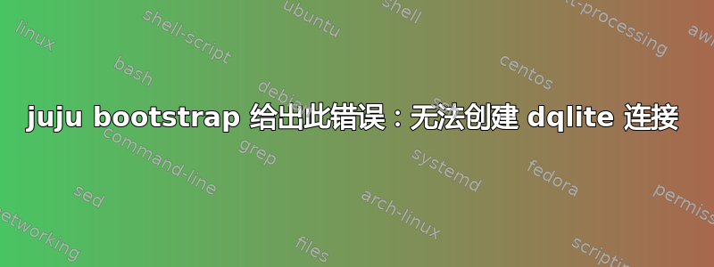 juju bootstrap 给出此错误：无法创建 dqlite 连接