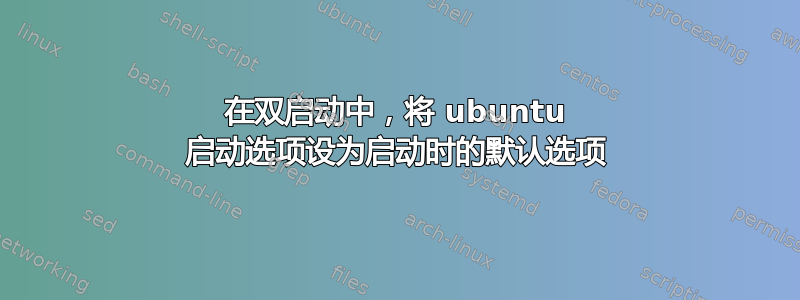 在双启动中，将 ubuntu 启动选项设为启动时的默认选项