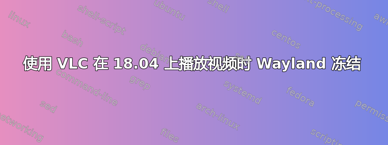 使用 VLC 在 18.04 上播放视频时 Wayland 冻结