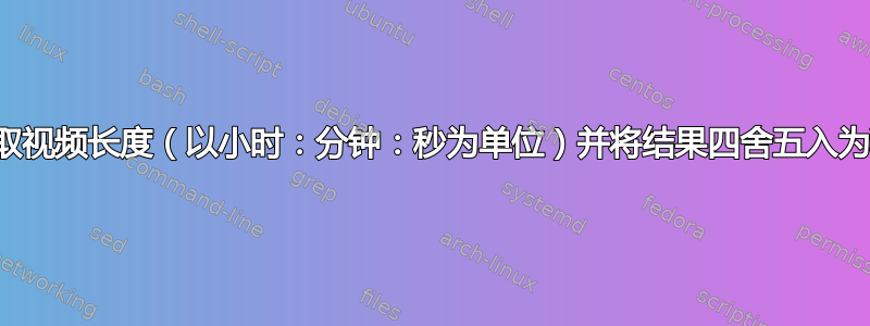 获取视频长度（以小时：分钟：秒为单位）并将结果四舍五入为秒