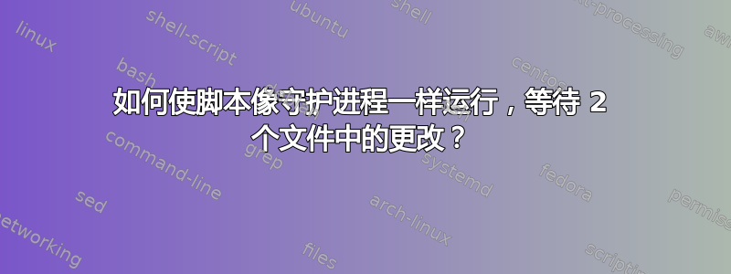 如何使脚本像守护进程一样运行，等待 2 个文件中的更改？