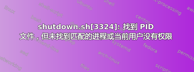 shutdown.sh[3324]: 找到 PID 文件，但未找到匹配的进程或当前用户没有权限