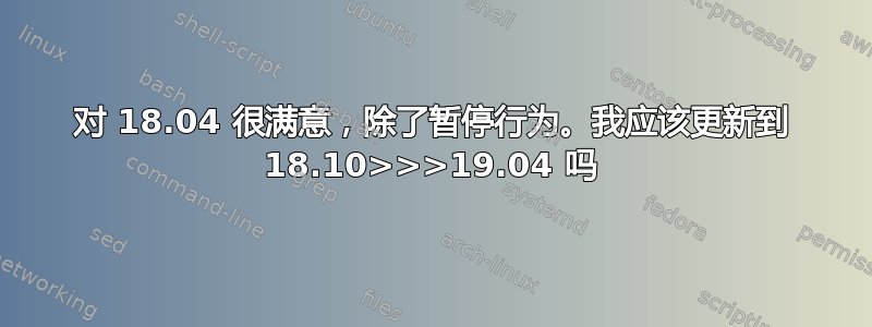 对 18.04 很满意，除了暂停行为。我应该更新到 18.10>>>19.04 吗