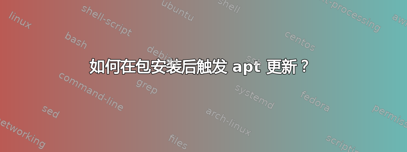 如何在包安装后触发 apt 更新？