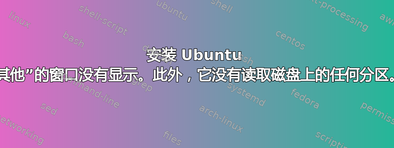 安装 Ubuntu 时，我选择“其他”的窗口没有显示。此外，它没有读取磁盘上的任何分区。该怎么办？