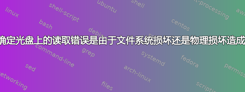 如何确定光盘上的读取错误是由于文件系统损坏还是物理损坏造成的？