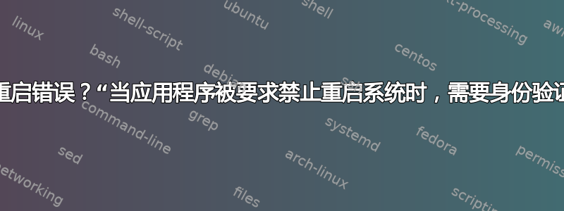 新的重启错误？“当应用程序被要求禁止重启系统时，需要身份验证。”