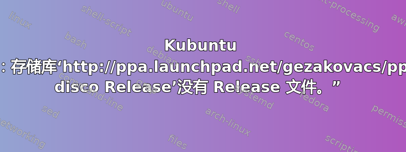 Kubuntu 拒绝升级“E：存储库‘http://ppa.launchpad.net/gezakovacs/ppa/ubuntu disco Release’没有 Release 文件。” 