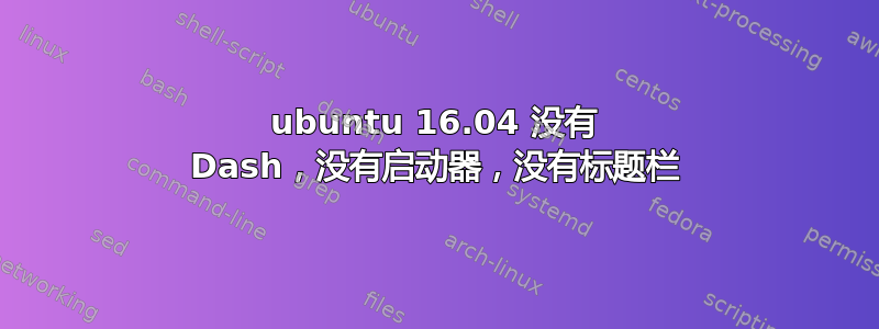 ubuntu 16.04 没有 Dash，没有启动器，没有标题栏