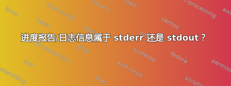 进度报告/日志信息属于 stderr 还是 stdout？