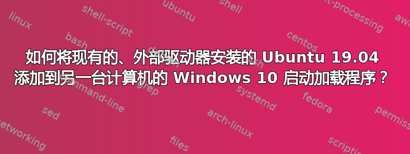 如何将现有的、外部驱动器安装的 Ubuntu 19.04 添加到另一台计算机的 Windows 10 启动加载程序？