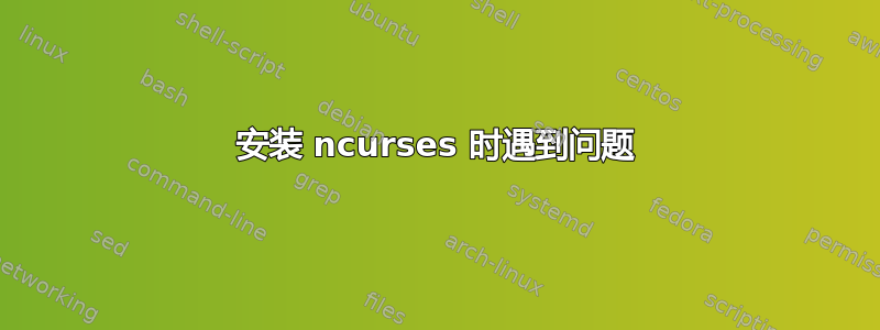 安装 ncurses 时遇到问题