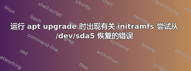 运行 apt upgrade 时出现有关 initramfs 尝试从 /dev/sda5 恢复的错误