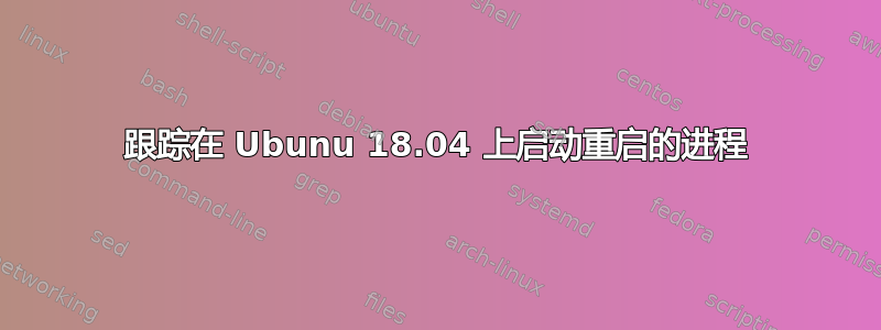 跟踪在 Ubunu 18.04 上启动重启的进程